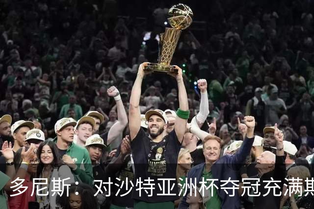 多尼斯：对沙特亚洲杯夺冠充满期待，需稳扎稳打
